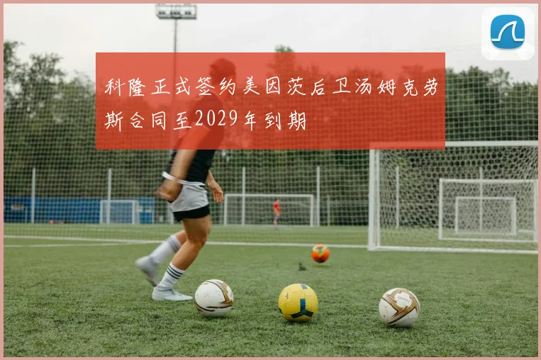科隆正式签约美因茨后卫汤姆克劳斯合同至2029年到期