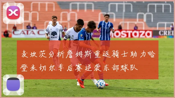 麦坎茨分析詹姆斯重返骑士助力哈登米切尔季后赛逆袭东部球队