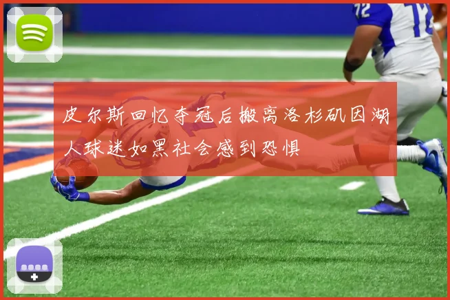 皮尔斯回忆夺冠后搬离洛杉矶因湖人球迷如黑社会感到恐惧