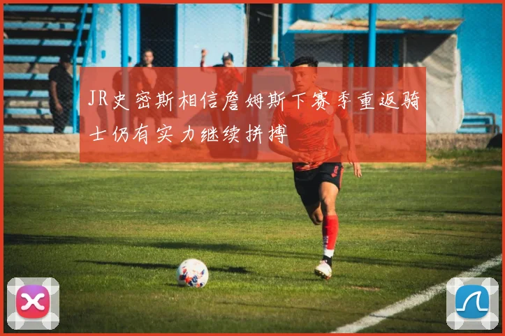 JR史密斯相信詹姆斯下赛季重返骑士仍有实力继续拼搏