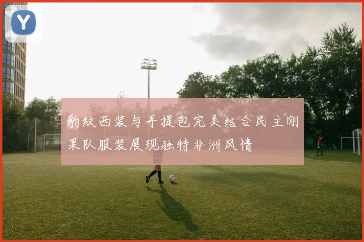 豹纹西装与手提包完美结合民主刚果队服装展现独特非洲风情