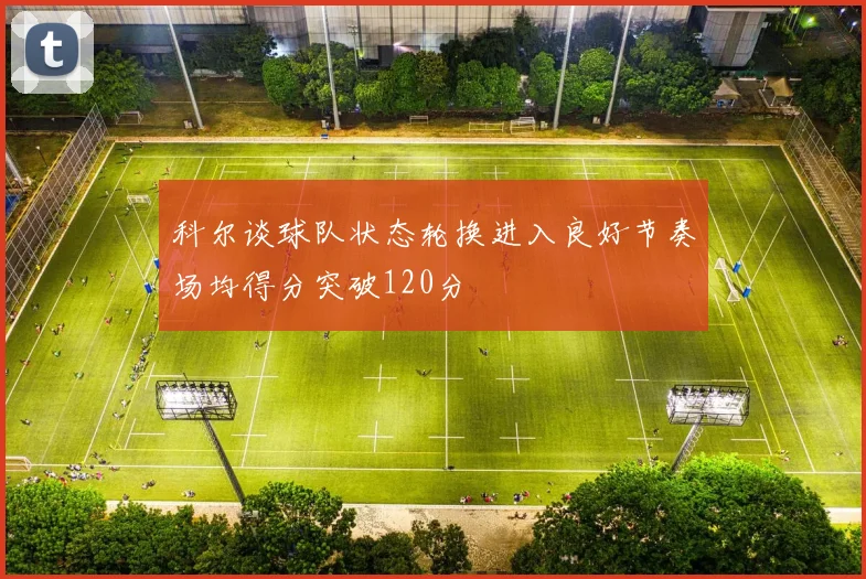 科尔谈球队状态轮换进入良好节奏场均得分突破120分