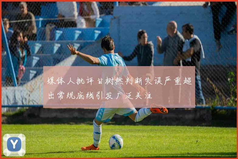 媒体人批评甘树然判断失误严重超出常规底线引发广泛关注