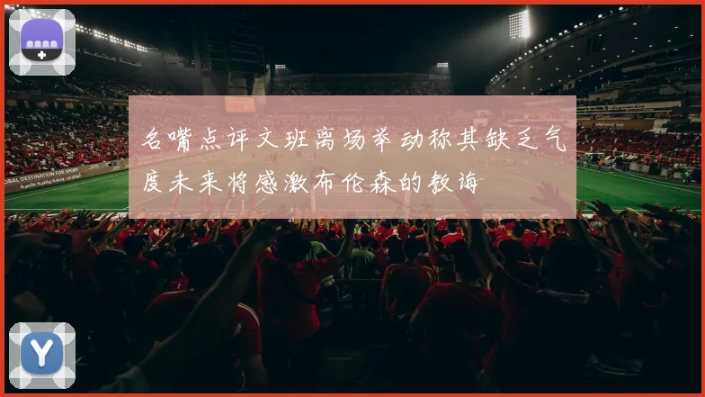 名嘴点评文班离场举动称其缺乏气度未来将感激布伦森的教诲