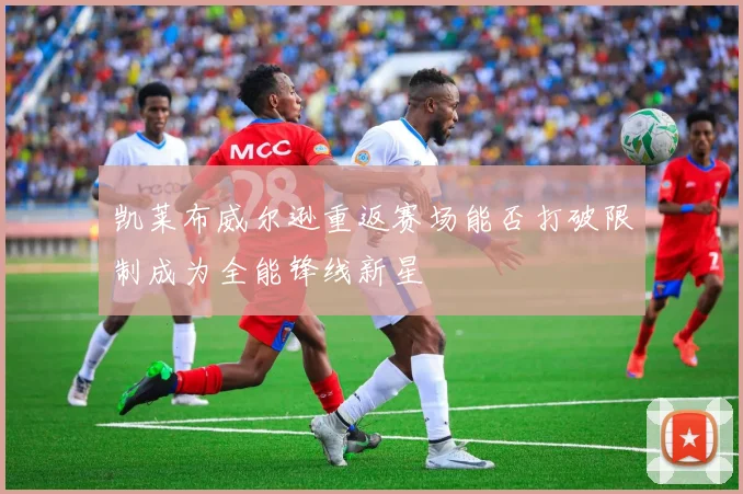 凯莱布威尔逊重返赛场能否打破限制成为全能锋线新星