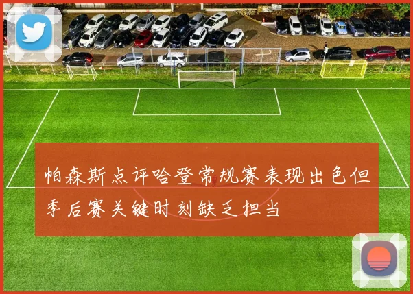 帕森斯点评哈登常规赛表现出色但季后赛关键时刻缺乏担当