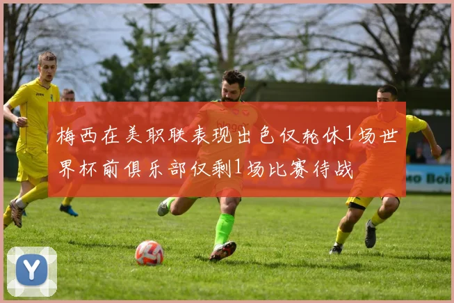 梅西在美职联表现出色仅轮休1场世界杯前俱乐部仅剩1场比赛待战