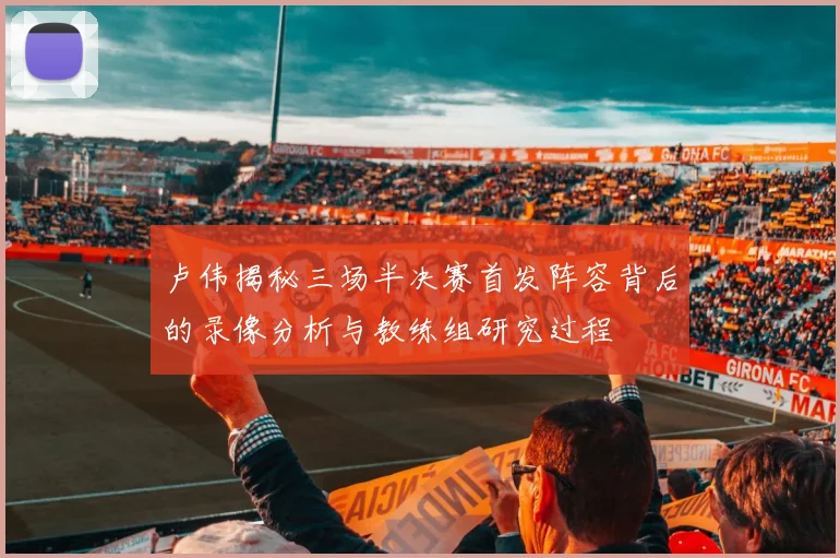 卢伟揭秘三场半决赛首发阵容背后的录像分析与教练组研究过程