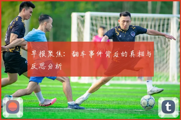 早报聚焦：翻车事件背后的真相与反思分析